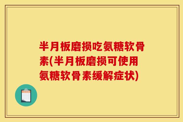 半月板磨损吃氨糖软骨素(半月板磨损可使用氨糖软骨素缓解症状)