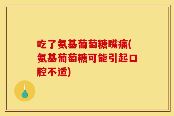 吃了氨基葡萄糖嘴痛(氨基葡萄糖可能引起口腔不适)