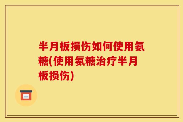半月板损伤如何使用氨糖(使用氨糖治疗半月板损伤)