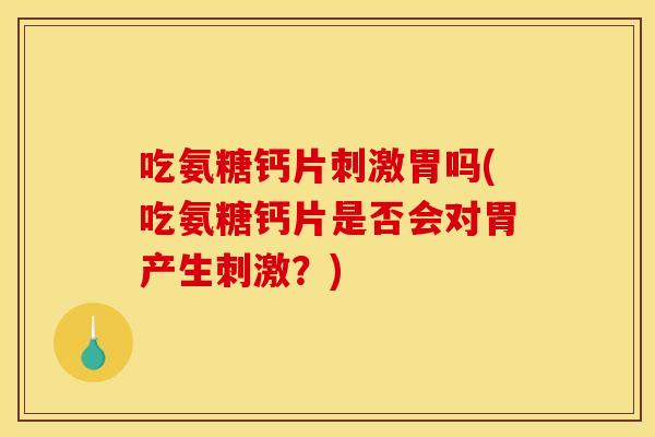 吃氨糖钙片刺激胃吗(吃氨糖钙片是否会对胃产生刺激？)