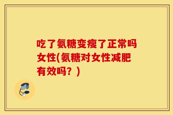 吃了氨糖变瘦了正常吗女性(氨糖对女性减肥有效吗？)