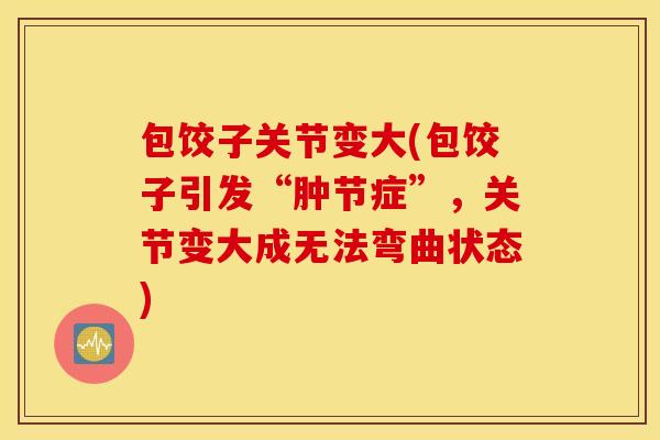 包饺子关节变大(包饺子引发“肿节症”，关节变大成无法弯曲状态)