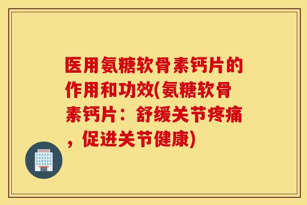 医用氨糖软骨素钙片的作用和功效(氨糖软骨素钙片：舒缓关节疼痛，促进关节健康)