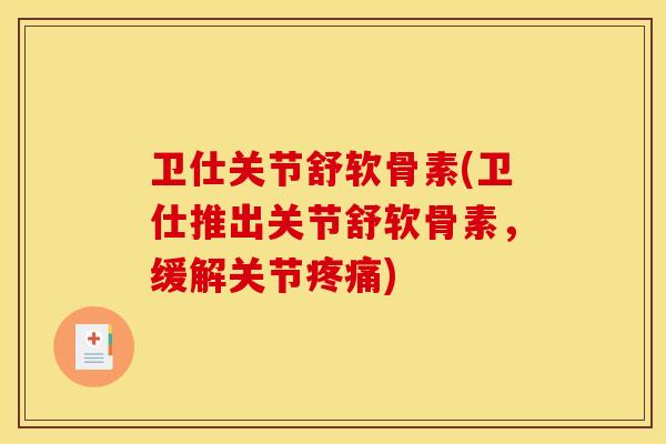 卫仕关节舒软骨素(卫仕推出关节舒软骨素，缓解关节疼痛)