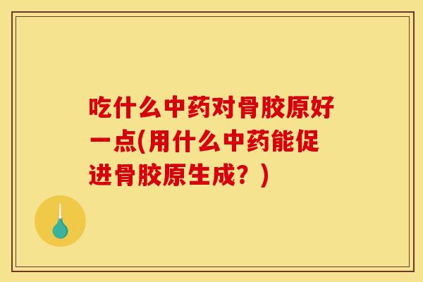 吃什么中药对骨胶原好一点(用什么中药能促进骨胶原生成？)