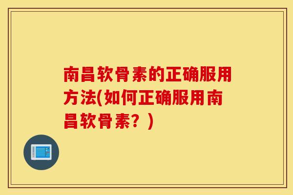 南昌软骨素的正确服用方法(如何正确服用南昌软骨素？)