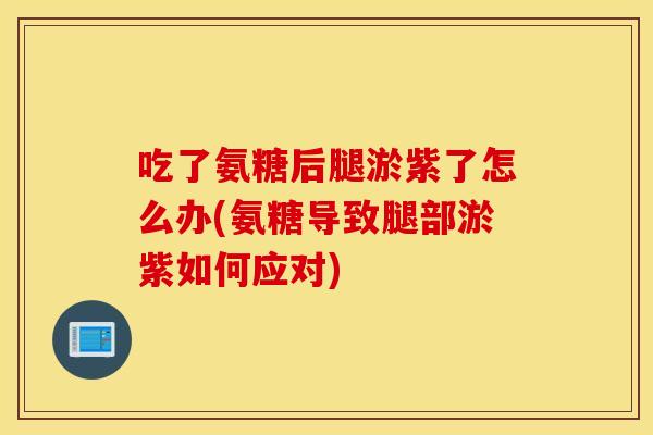 吃了氨糖后腿淤紫了怎么办(氨糖导致腿部淤紫如何应对)