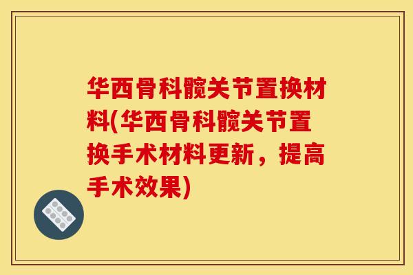 华西骨科髋关节置换材料(华西骨科髋关节置换手术材料更新，提高手术效果)