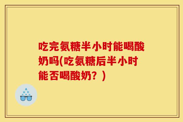 吃完氨糖半小时能喝酸奶吗(吃氨糖后半小时能否喝酸奶？)