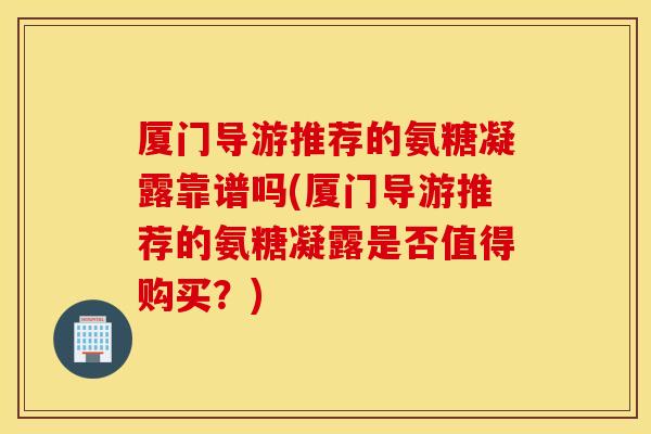 厦门导游推荐的氨糖凝露靠谱吗(厦门导游推荐的氨糖凝露是否值得购买？)