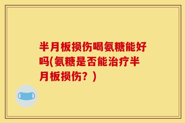 半月板损伤喝氨糖能好吗(氨糖是否能治疗半月板损伤？)