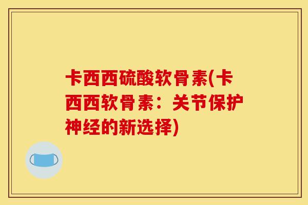 卡西西硫酸软骨素(卡西西软骨素：关节保护神经的新选择)