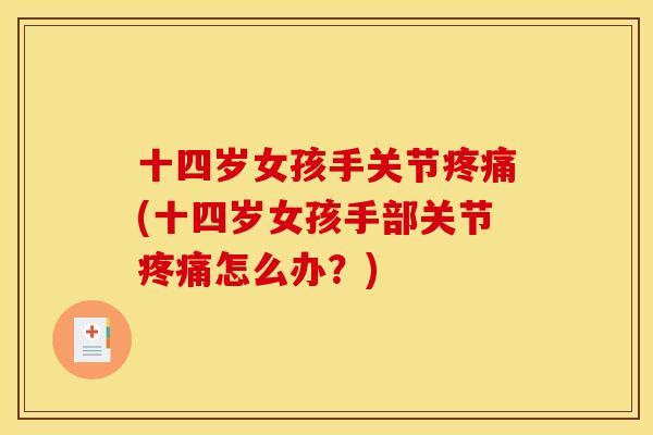 十四岁女孩手关节疼痛(十四岁女孩手部关节疼痛怎么办？)