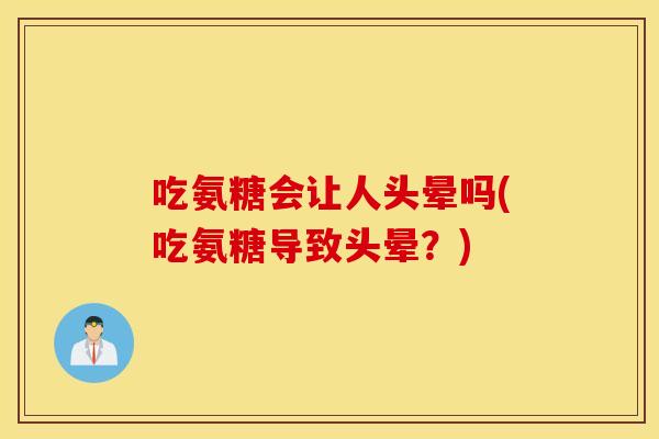 吃氨糖会让人头晕吗(吃氨糖导致头晕？)