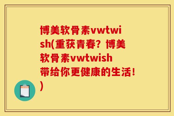 博美软骨素vwtwish(重获青春？博美软骨素vwtwish带给你更健康的生活！)