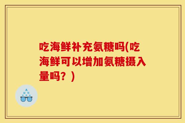 吃海鲜补充氨糖吗(吃海鲜可以增加氨糖摄入量吗？)