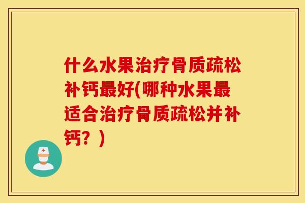 什么水果治疗骨质疏松补钙最好(哪种水果最适合治疗骨质疏松并补钙？)