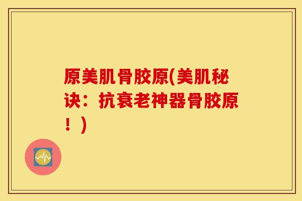 原美肌骨胶原(美肌秘诀:抗衰老神器骨胶原!) 原美肌骨胶原(美肌秘诀:抗衰老神器骨胶原!)