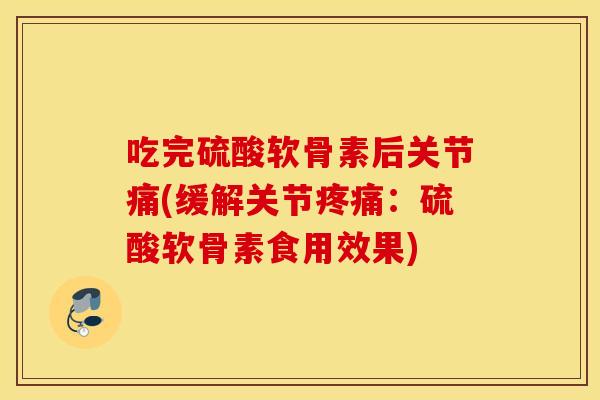 吃完硫酸软骨素后关节痛(缓解关节疼痛：硫酸软骨素食用效果)