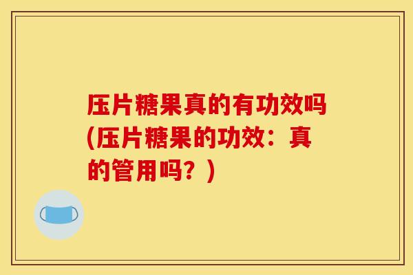 压片糖果真的有功效吗(压片糖果的功效：真的管用吗？)