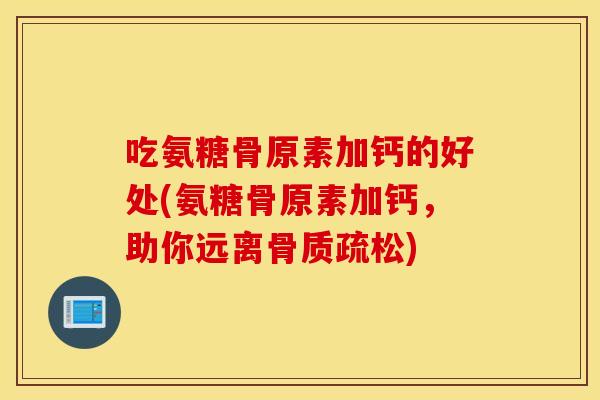 吃氨糖骨原素加钙的好处(氨糖骨原素加钙，助你远离骨质疏松)