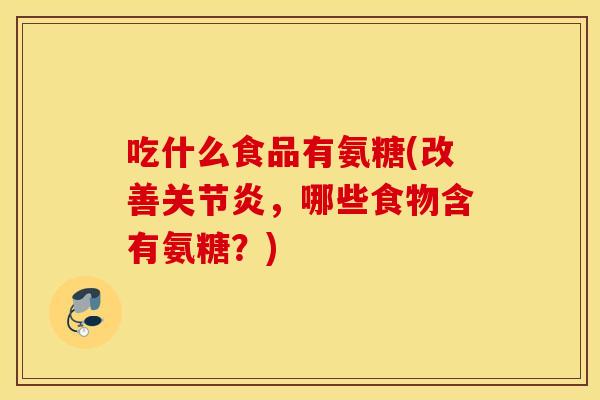 吃什么食品有氨糖(改善关节炎，哪些食物含有氨糖？)