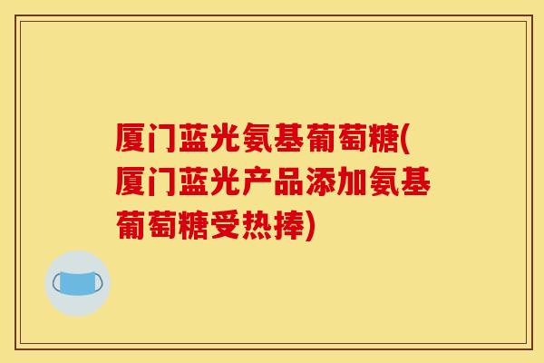 厦门蓝光氨基葡萄糖(厦门蓝光产品添加氨基葡萄糖受热捧)