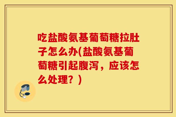 吃盐酸氨基葡萄糖拉肚子怎么办(盐酸氨基葡萄糖引起腹泻，应该怎么处理？)