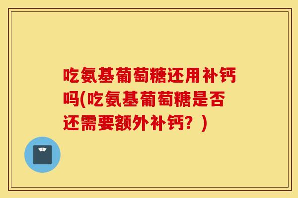 吃氨基葡萄糖还用补钙吗(吃氨基葡萄糖是否还需要额外补钙？)