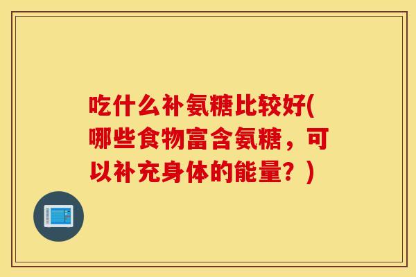 吃什么补氨糖比较好(哪些食物富含氨糖，可以补充身体的能量？)