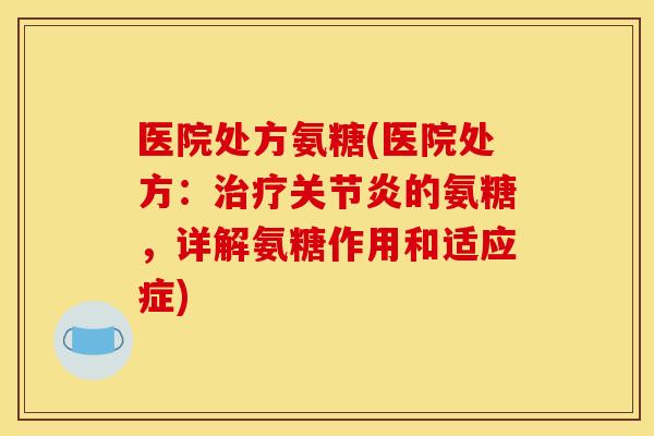 医院处方氨糖(医院处方：治疗关节炎的氨糖，详解氨糖作用和适应症)