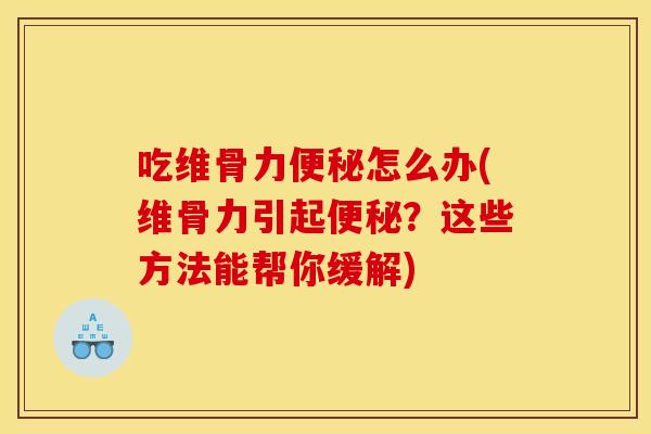吃维骨力便秘怎么办(维骨力引起便秘？这些方法能帮你缓解)