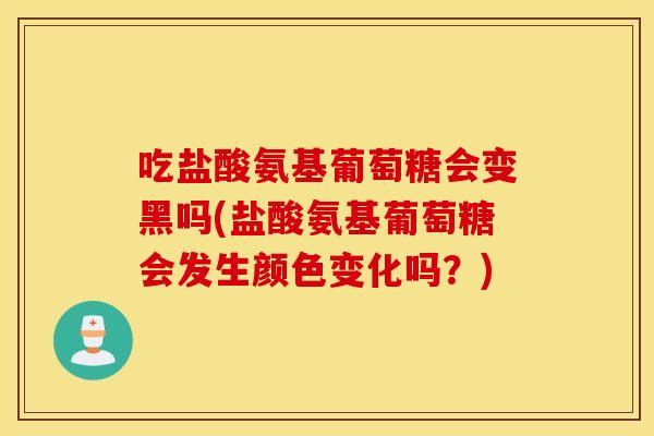 吃盐酸氨基葡萄糖会变黑吗(盐酸氨基葡萄糖会发生颜色变化吗？)