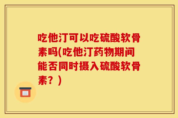 吃他汀可以吃硫酸软骨素吗(吃他汀药物期间能否同时摄入硫酸软骨素？)