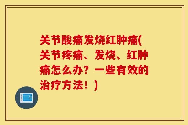 关节酸痛发烧红肿痛(关节疼痛、发烧、红肿痛怎么办？一些有效的治疗方法！)