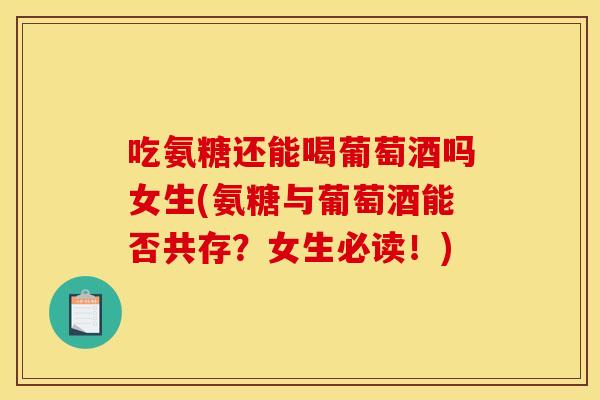 吃氨糖还能喝葡萄酒吗女生(氨糖与葡萄酒能否共存?女生必读!) 吃氨糖还能喝葡萄酒吗女生(氨糖与葡萄酒能否共存?女生必读!)