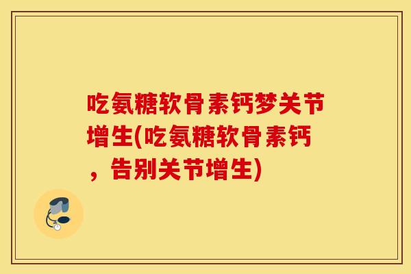吃氨糖软骨素钙梦关节增生(吃氨糖软骨素钙，告别关节增生)