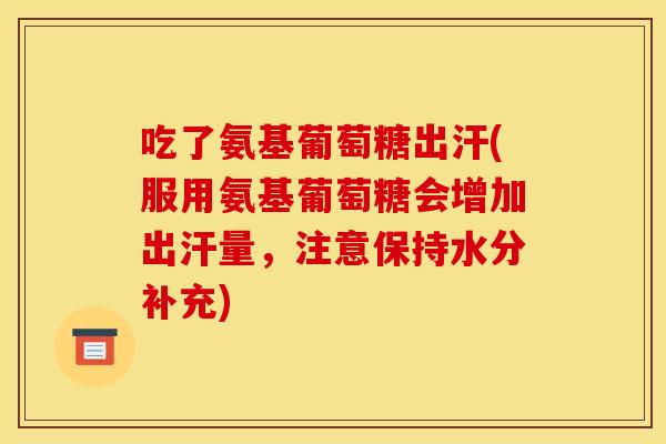 吃了氨基葡萄糖出汗(服用氨基葡萄糖会增加出汗量，注意保持水分补充)