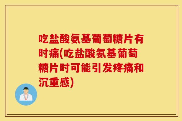 吃盐酸氨基葡萄糖片有时痛(吃盐酸氨基葡萄糖片时可能引发疼痛和沉重感)