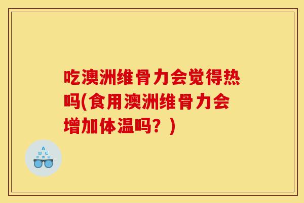 吃澳洲维骨力会觉得热吗(食用澳洲维骨力会增加体温吗？)