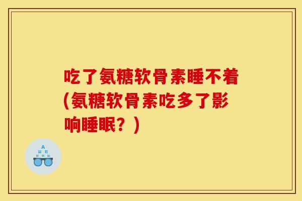 吃了氨糖软骨素睡不着(氨糖软骨素吃多了影响睡眠？)