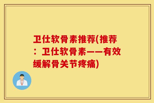 卫仕软骨素推荐(推荐：卫仕软骨素——有效缓解骨关节疼痛)
