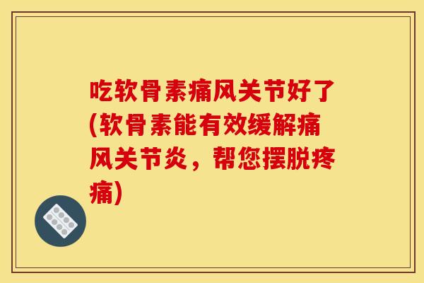 吃软骨素痛风关节好了(软骨素能有效缓解痛风关节炎，帮您摆脱疼痛)