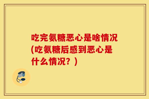 吃完氨糖恶心是啥情况(吃氨糖后感到恶心是什么情况？)