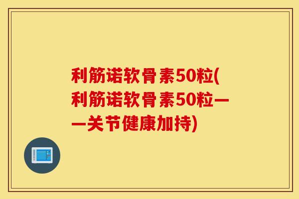 利筋诺软骨素50粒(利筋诺软骨素50粒——关节健康加持)