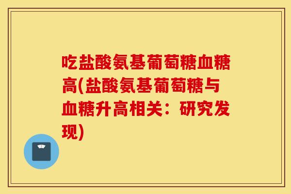 吃盐酸氨基葡萄糖血糖高(盐酸氨基葡萄糖与血糖升高相关：研究发现)