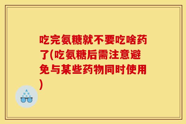 吃完氨糖就不要吃啥药了(吃氨糖后需注意避免与某些药物同时使用)