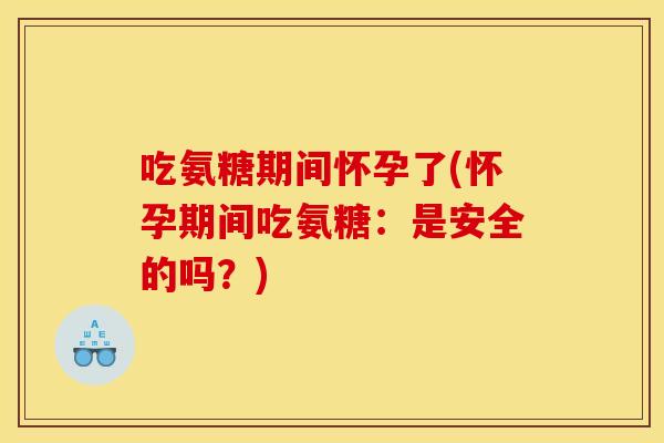 吃氨糖期间怀孕了(怀孕期间吃氨糖：是安全的吗？)