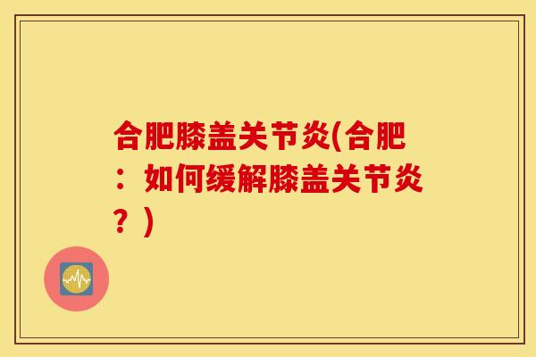 合肥膝盖关节炎(合肥：如何缓解膝盖关节炎？)