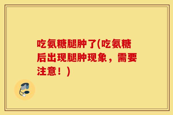 吃氨糖腿肿了(吃氨糖后出现腿肿现象，需要注意！)